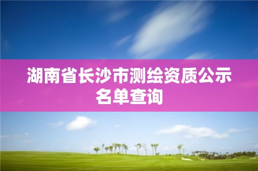 湖南省長沙市測繪資質公示名單查詢