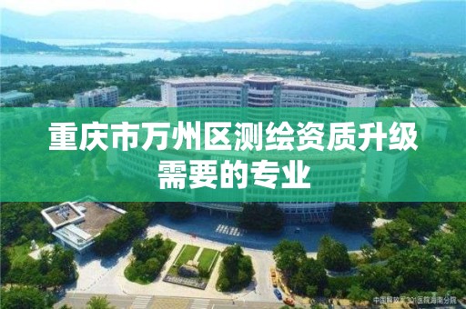 重慶市萬州區測繪資質升級需要的專業