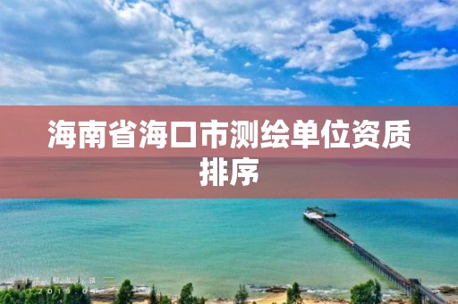 海南省海口市測(cè)繪單位資質(zhì)排序