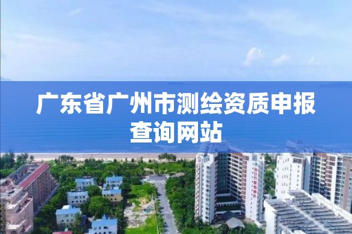 廣東省廣州市測繪資質申報查詢網站