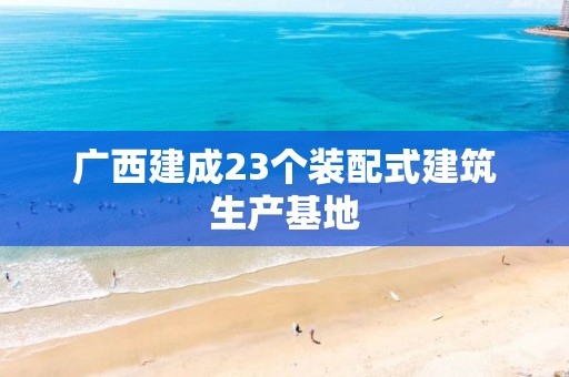 廣西建成23個裝配式建筑生產基地