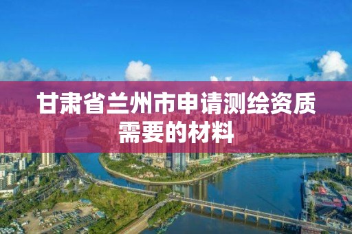 甘肅省蘭州市申請測繪資質需要的材料