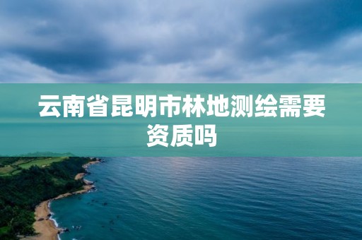 云南省昆明市林地測(cè)繪需要資質(zhì)嗎