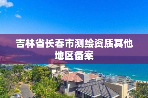 吉林省長春市測繪資質其他地區備案