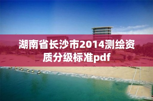 湖南省長沙市2014測繪資質分級標準pdf