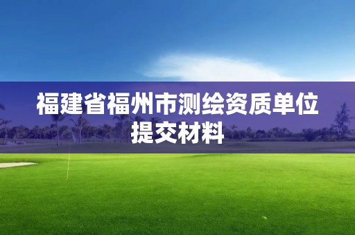 福建省福州市測繪資質單位提交材料