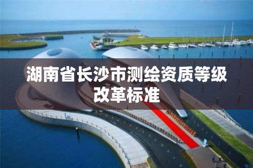 湖南省長沙市測繪資質等級改革標準