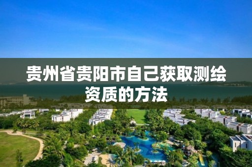 貴州省貴陽市自己獲取測繪資質的方法