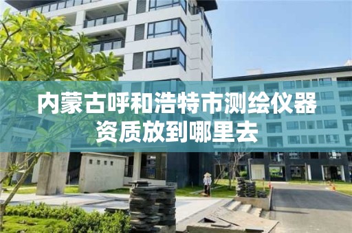 內蒙古呼和浩特市測繪儀器資質放到哪里去