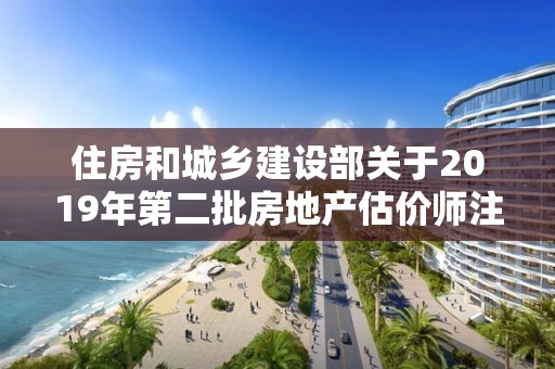 住房和城鄉建設部關于2019年第二批房地產估價師注冊和注銷注冊人員名單的公告