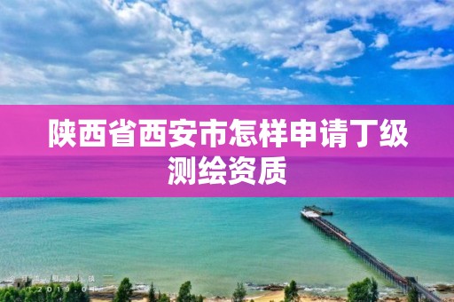 陜西省西安市怎樣申請(qǐng)丁級(jí)測(cè)繪資質(zhì)