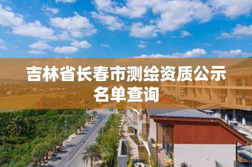 吉林省長春市測繪資質公示名單查詢