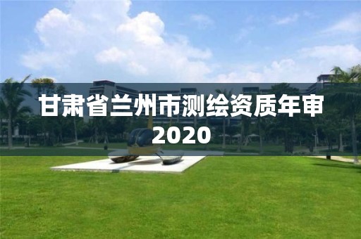 甘肅省蘭州市測繪資質(zhì)年審2020