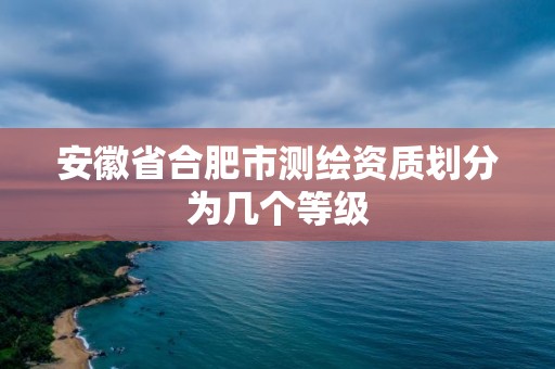 安徽省合肥市測繪資質(zhì)劃分為幾個等級