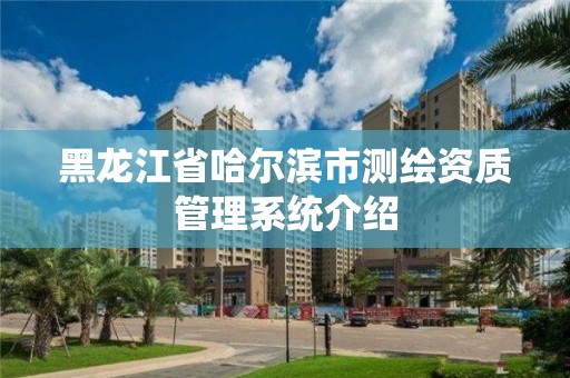 黑龍江省哈爾濱市測繪資質管理系統介紹