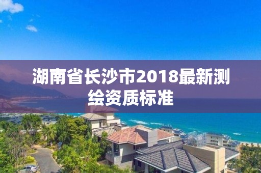 湖南省長(zhǎng)沙市2018最新測(cè)繪資質(zhì)標(biāo)準(zhǔn)