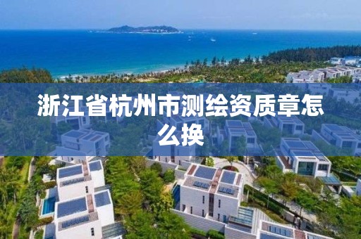 浙江省杭州市測繪資質章怎么換