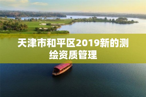 天津市和平區(qū)2019新的測繪資質(zhì)管理