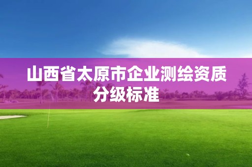 山西省太原市企業測繪資質分級標準