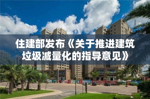 住建部發布《關于推進建筑垃圾減量化的指導意見》