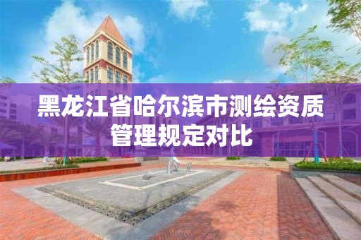 黑龍江省哈爾濱市測繪資質管理規定對比