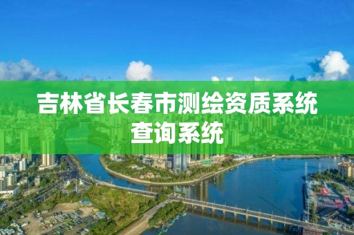 吉林省長春市測繪資質系統查詢系統