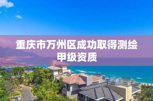 重慶市萬州區成功取得測繪甲級資質