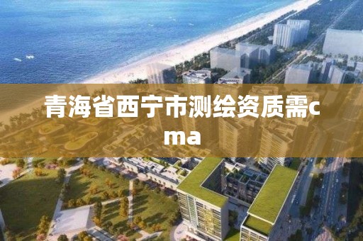 青海省西寧市測(cè)繪資質(zhì)需cma