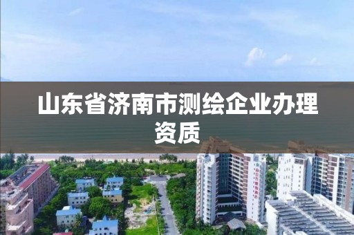 山東省濟南市測繪企業(yè)辦理資質(zhì)