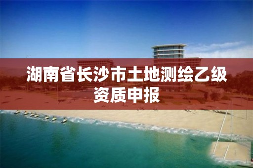 湖南省長沙市土地測繪乙級資質申報