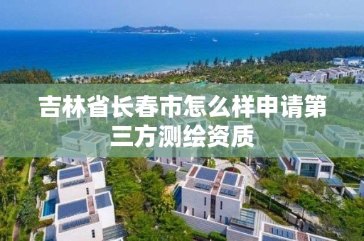 吉林省長春市怎么樣申請第三方測繪資質(zhì)