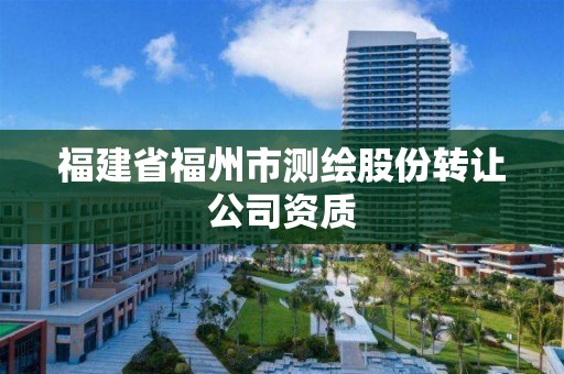 福建省福州市測繪股份轉讓公司資質