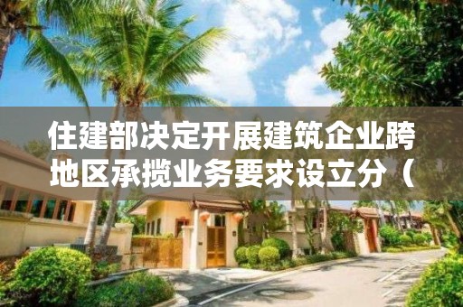 住建部決定開展建筑企業(yè)跨地區(qū)承攬業(yè)務要求設立分（子）公司問題治理工作