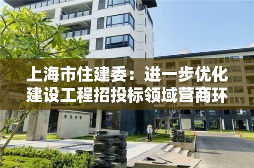 上海市住建委：進一步優化建設工程招投標領域營商環境