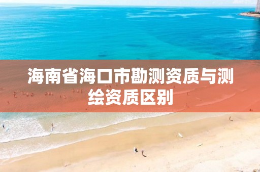 海南省海口市勘測資質與測繪資質區別