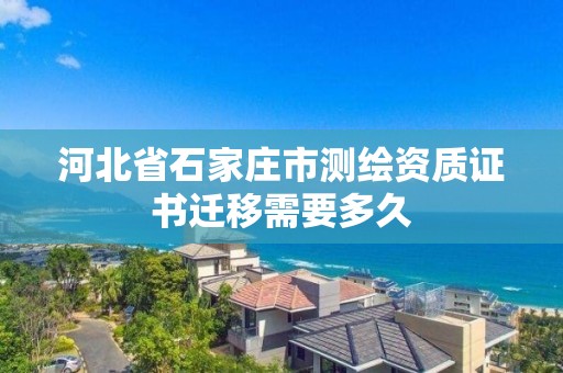 河北省石家莊市測繪資質(zhì)證書遷移需要多久