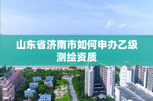 山東省濟南市如何申辦乙級測繪資質