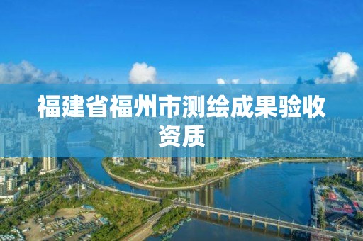 福建省福州市測繪成果驗收資質