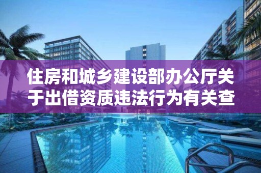 住房和城鄉建設部辦公廳關于出借資質違法行為有關查處問題的意見