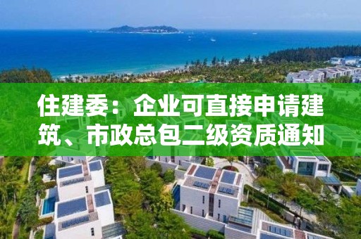 住建委：企業可直接申請建筑、市政總包二級資質通知！