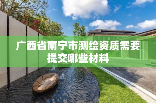 廣西省南寧市測繪資質(zhì)需要提交哪些材料