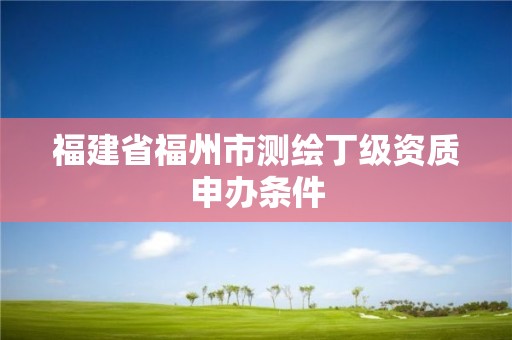 福建省福州市測繪丁級資質申辦條件