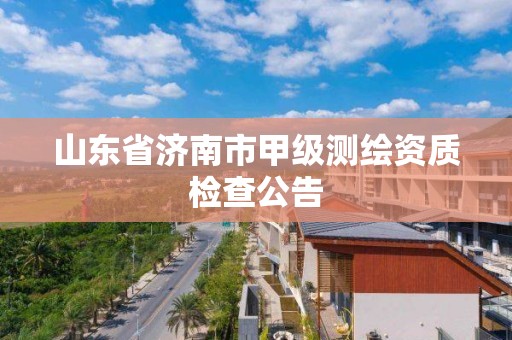 山東省濟南市甲級測繪資質檢查公告