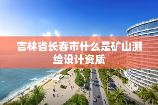 吉林省長春市什么是礦山測繪設計資質