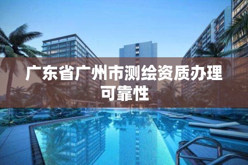 廣東省廣州市測繪資質辦理可靠性