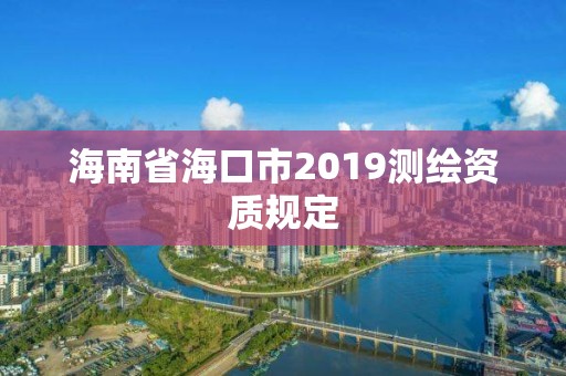 海南省海口市2019測繪資質(zhì)規(guī)定