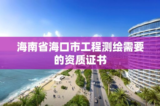 海南省海口市工程測(cè)繪需要的資質(zhì)證書(shū)