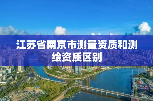 江蘇省南京市測量資質和測繪資質區別