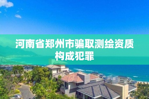 河南省鄭州市騙取測繪資質構成犯罪