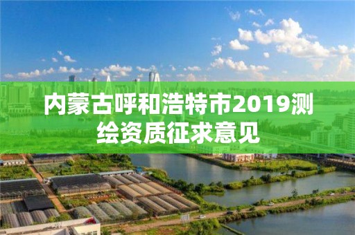 內(nèi)蒙古呼和浩特市2019測繪資質(zhì)征求意見